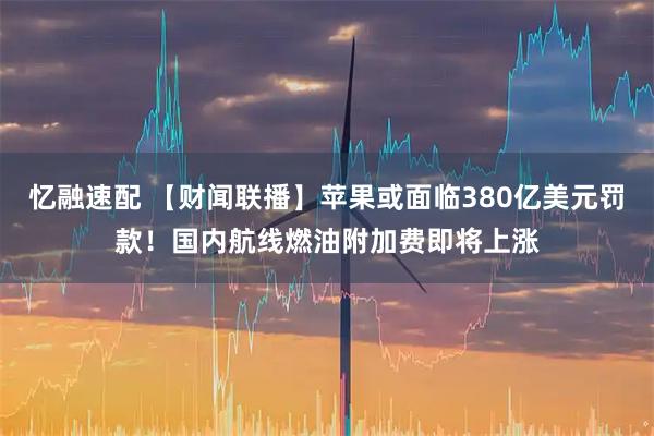 忆融速配 【财闻联播】苹果或面临380亿美元罚款！国内航线燃油附加费即将上涨
