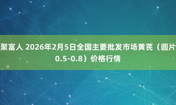 聚富人 2026年2月5日全国主要批发市场黄芪（圆片0.5-0.8）价格行情