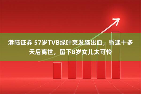港陆证券 57岁TVB绿叶突发脑出血,昏迷十多天后离世,留下8岁女儿太可怜