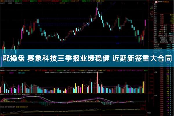 配操盘 赛象科技三季报业绩稳健 近期新签重大合同