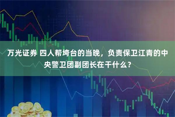 万光证券 四人帮垮台的当晚，负责保卫江青的中央警卫团副团长在干什么？