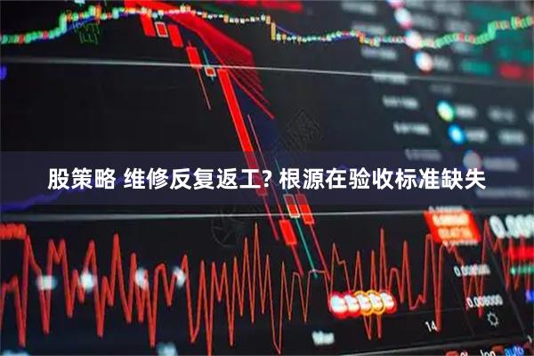股策略 维修反复返工? 根源在验收标准缺失