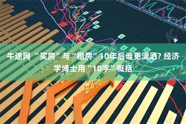 牛途网 “买房”与“租房”10年后谁更潇洒? 经济学博士用“10字”概括