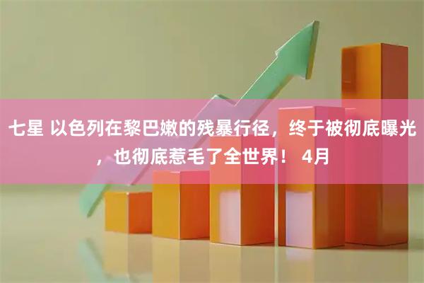 七星 以色列在黎巴嫩的残暴行径，终于被彻底曝光，也彻底惹毛了全世界！ 4月