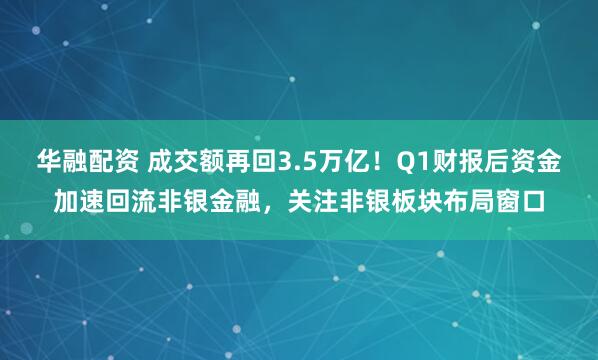 华融配资 成交额再回3.5万亿！Q1财报后资金加速回流非银金融，关注非银板块布局窗口