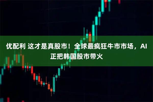 优配利 这才是真股市！全球最疯狂牛市市场，AI正把韩国股市带火