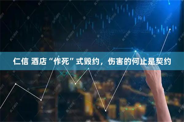 仁信 酒店“作死”式毁约,伤害的何止是契约