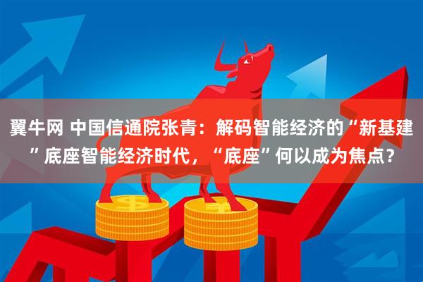 翼牛网 中国信通院张青：解码智能经济的“新基建”底座智能经济时代，“底座”何以成为焦点？