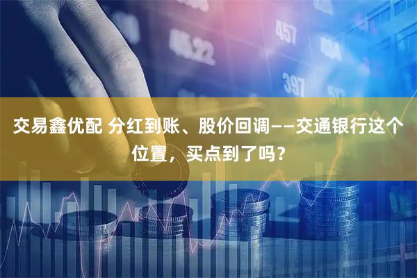 交易鑫优配 分红到账、股价回调——交通银行这个位置,买点到了吗?