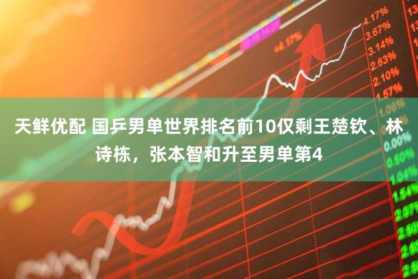 天鲜优配 国乒男单世界排名前10仅剩王楚钦、林诗栋，张本智和升至男单第4