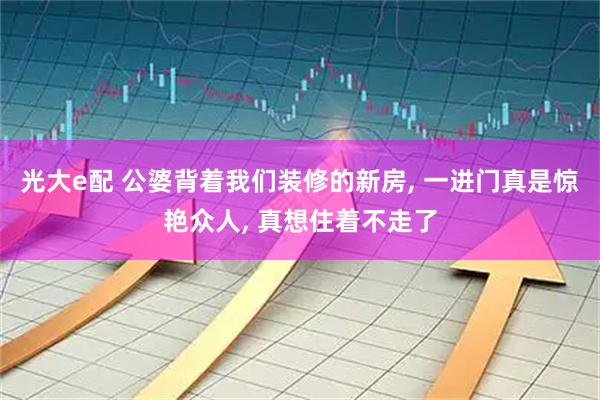 光大e配 公婆背着我们装修的新房, 一进门真是惊艳众人, 真想住着不走了
