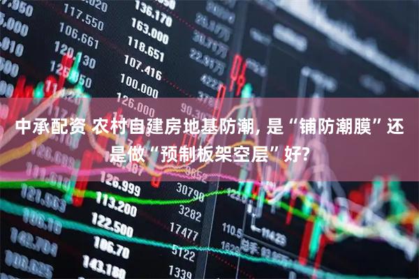 中承配资 农村自建房地基防潮, 是“铺防潮膜”还是做“预制板架空层”好?