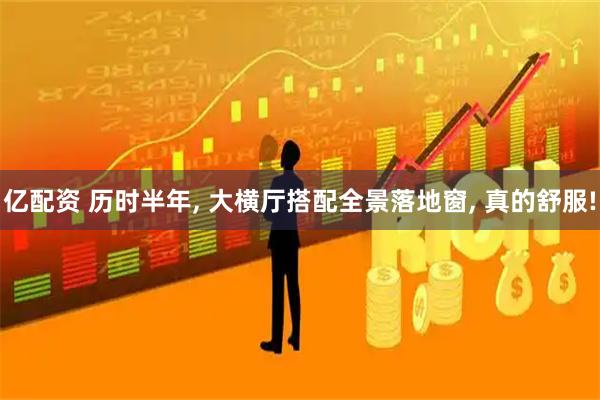 亿配资 历时半年, 大横厅搭配全景落地窗, 真的舒服!